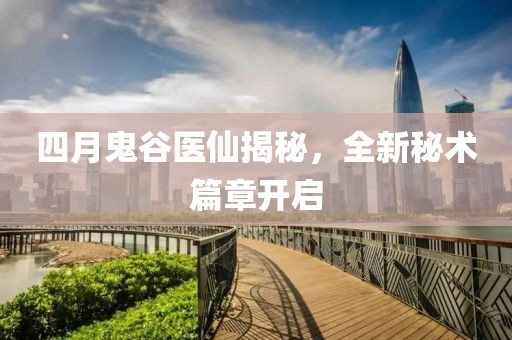 四月鬼谷医仙揭秘，全新秘术篇章开启