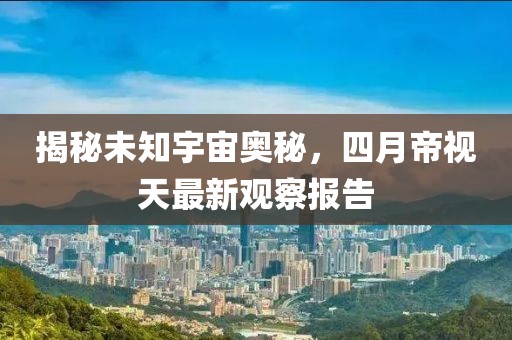 揭秘未知宇宙奥秘，四月帝视天最新观察报告