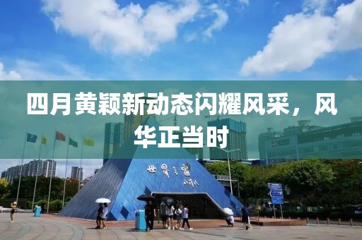 四月黄颖新动态闪耀风采，风华正当时