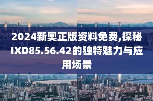 2024新奥正版资料免费,探秘IXD85.56.42的独特魅力与应用场景
