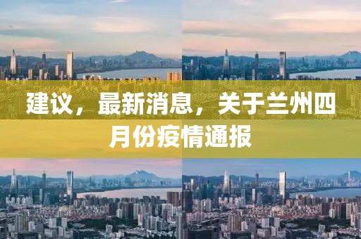 建议，最新消息，关于兰州四月份疫情通报
