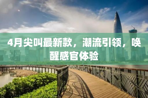 4月尖叫最新款，潮流引领，唤醒感官体验
