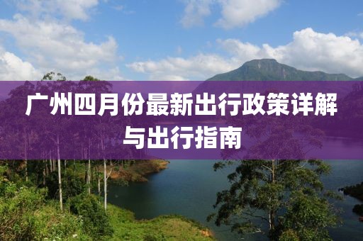 广州四月份最新出行政策详解与出行指南