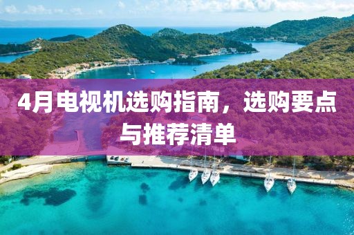 4月电视机选购指南，选购要点与推荐清单