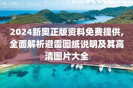 2024新奥正版资料免费提供,全面解析避雷图纸说明及其高清图片大全