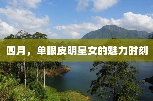 四月，单眼皮明星女的魅力时刻