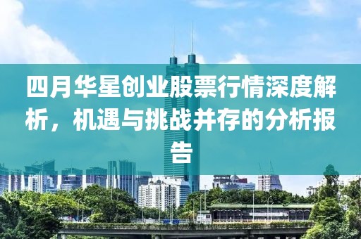 四月华星创业股票行情深度解析，机遇与挑战并存的分析报告