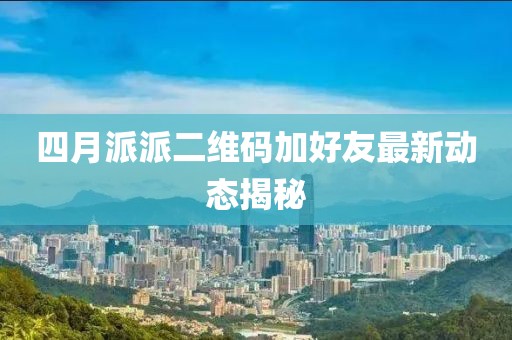 四月派派二维码加好友最新动态揭秘