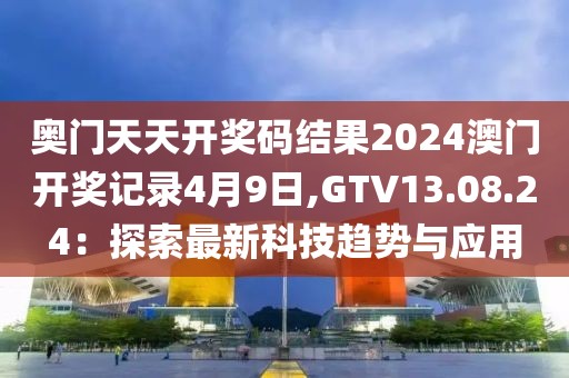 奥门天天开奖码结果2024澳门开奖记录4月9日,GTV13.08.24：探索最新科技趋势与应用