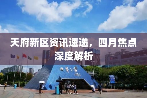 天府新区资讯速递，四月焦点深度解析