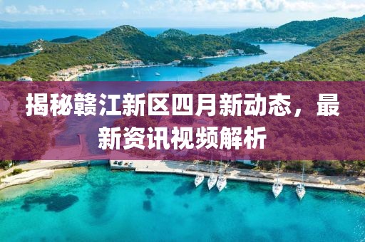 揭秘赣江新区四月新动态，最新资讯视频解析