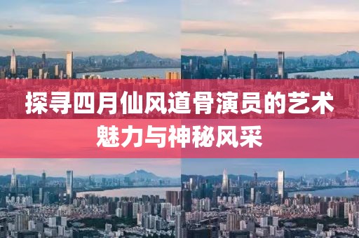 探寻四月仙风道骨演员的艺术魅力与神秘风采