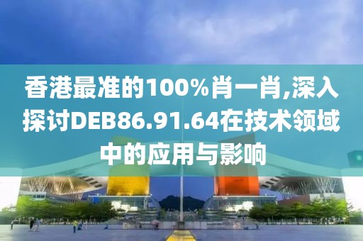 香港最准的100%肖一肖,深入探讨DEB86.91.64在技术领域中的应用与影响