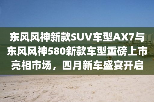东风风神新款SUV车型AX7与东风风神580新款车型重磅上市亮相市场，四月新车盛宴开启