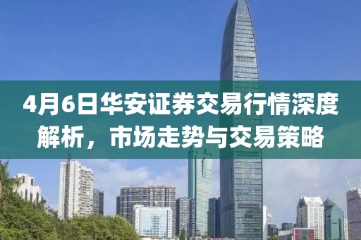 4月6日华安证券交易行情深度解析，市场走势与交易策略