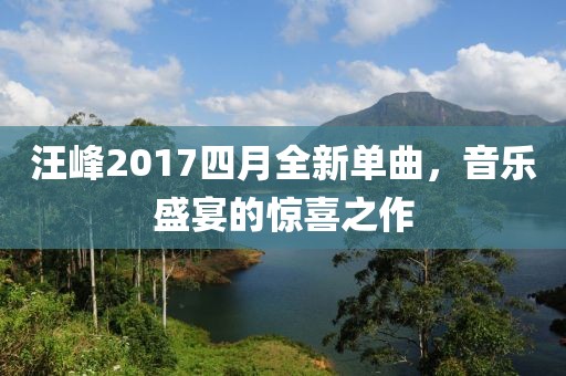 汪峰2017四月全新单曲，音乐盛宴的惊喜之作