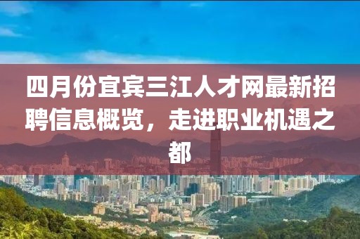 四月份宜宾三江人才网最新招聘信息概览，走进职业机遇之都