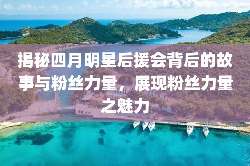揭秘四月明星后援会背后的故事与粉丝力量，展现粉丝力量之魅力