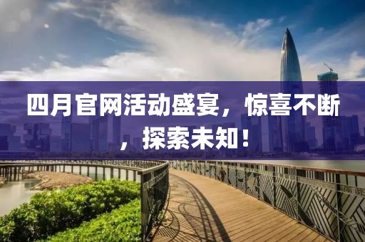 四月官网活动盛宴，惊喜不断，探索未知！