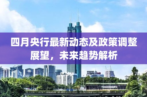四月央行最新动态及政策调整展望，未来趋势解析