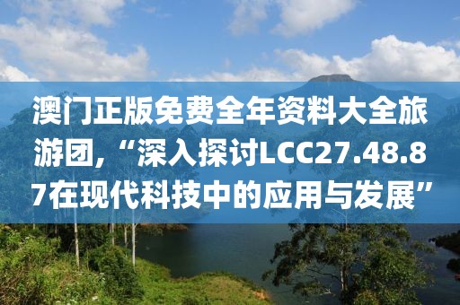 澳门正版免费全年资料大全旅游团,“深入探讨LCC27.48.87在现代科技中的应用与发展”