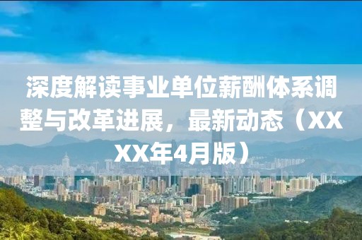 深度解读事业单位薪酬体系调整与改革进展，最新动态（XXXX年4月版）
