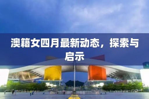 澳籍女四月最新动态，探索与启示