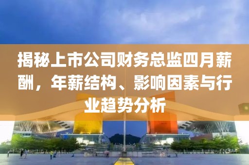 揭秘上市公司财务总监四月薪酬，年薪结构、影响因素与行业趋势分析