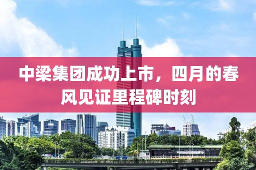 中梁集团成功上市，四月的春风见证里程碑时刻