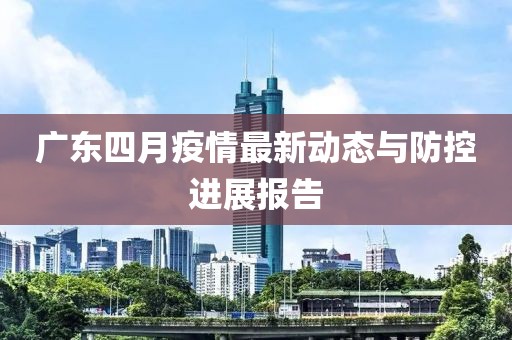 广东四月疫情最新动态与防控进展报告
