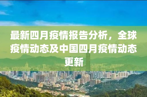 最新四月疫情报告分析，全球疫情动态及中国四月疫情动态更新