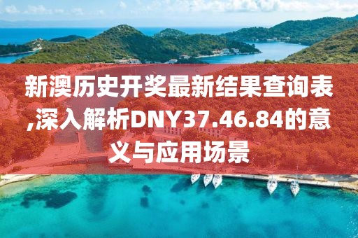 新澳历史开奖最新结果查询表,深入解析DNY37.46.84的意义与应用场景