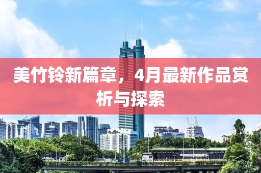 美竹铃新篇章，4月最新作品赏析与探索