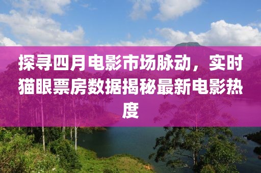 探寻四月电影市场脉动，实时猫眼票房数据揭秘最新电影热度
