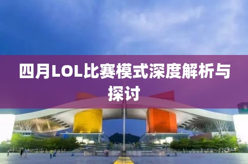 四月LOL比赛模式深度解析与探讨
