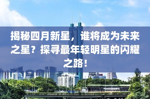 揭秘四月新星，谁将成为未来之星？探寻最年轻明星的闪耀之路！
