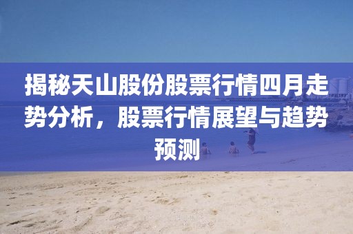 揭秘天山股份股票行情四月走势分析，股票行情展望与趋势预测