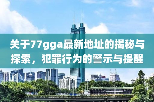 关于77gga最新地址的揭秘与探索，犯罪行为的警示与提醒