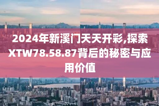 2024年新溪门天天开彩,探索XTW78.58.87背后的秘密与应用价值