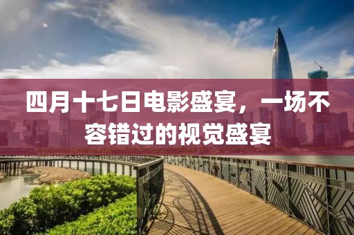 四月十七日电影盛宴，一场不容错过的视觉盛宴