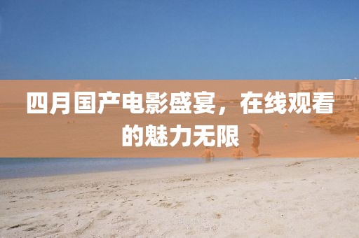 四月国产电影盛宴，在线观看的魅力无限