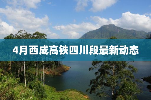 4月西成高铁四川段最新动态