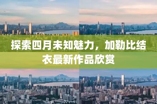 探索四月未知魅力，加勒比结衣最新作品欣赏