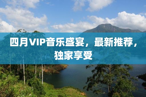 四月VIP音乐盛宴，最新推荐，独家享受