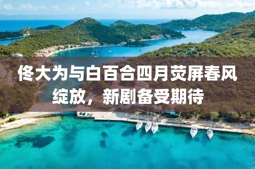 佟大为与白百合四月荧屏春风绽放，新剧备受期待