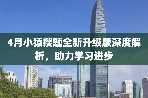 4月小猿搜题全新升级版深度解析，助力学习进步