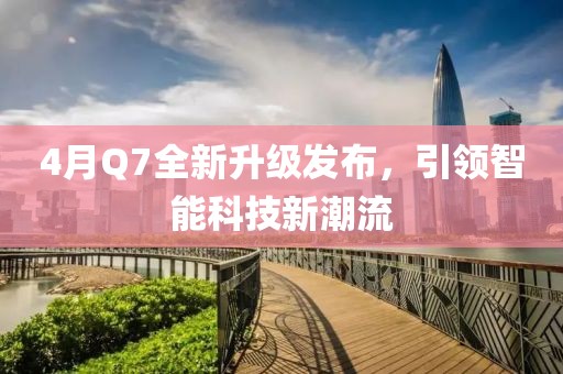 4月Q7全新升级发布，引领智能科技新潮流