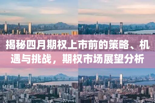 揭秘四月期权上市前的策略、机遇与挑战，期权市场展望分析
