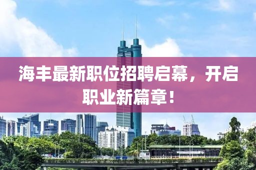 海丰最新职位招聘启幕，开启职业新篇章！