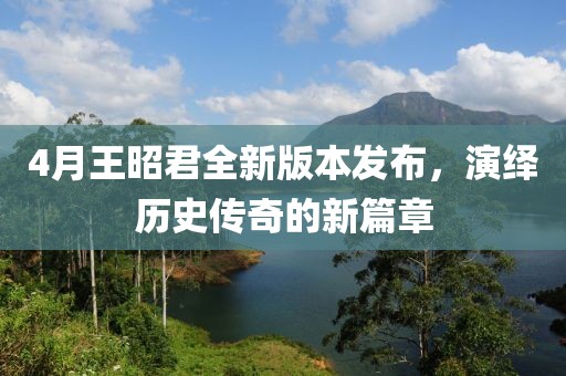 4月王昭君全新版本发布，演绎历史传奇的新篇章